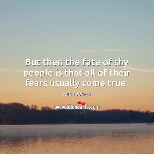 But then the fate of shy people is that all of their fears usually come true. Manu Joseph Picture Quote