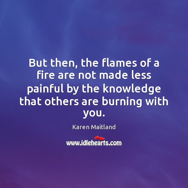 But then, the flames of a fire are not made less painful Karen Maitland Picture Quote