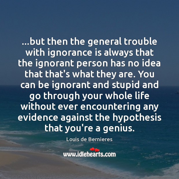 …but then the general trouble with ignorance is always that the ignorant Louis de Bernieres Picture Quote