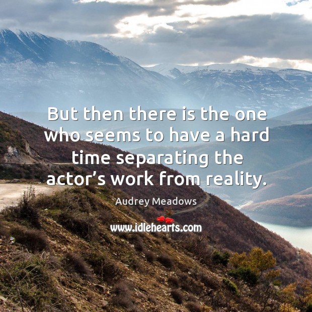 But then there is the one who seems to have a hard time separating the actor’s work from reality. Audrey Meadows Picture Quote
