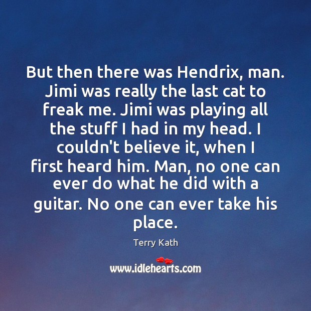 But then there was Hendrix, man. Jimi was really the last cat Terry Kath Picture Quote