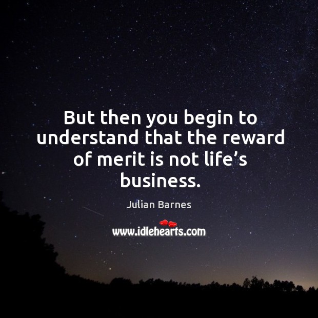 But then you begin to understand that the reward of merit is not life’s business. Julian Barnes Picture Quote