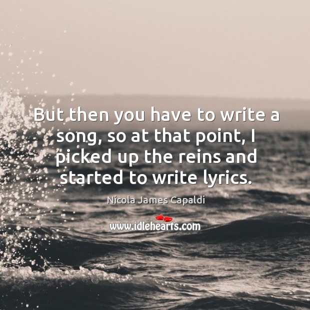 But then you have to write a song, so at that point, I picked up the reins and started to write lyrics. Nicola James Capaldi Picture Quote