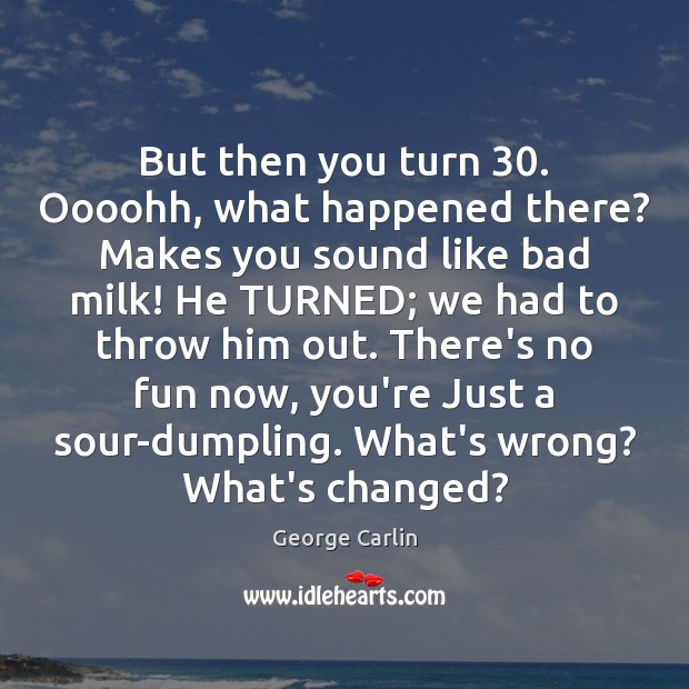 But then you turn 30. Oooohh, what happened there? Makes you sound like George Carlin Picture Quote
