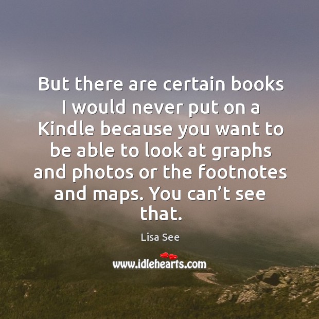 But there are certain books I would never put on a kindle because you want to be able to look at graphs Lisa See Picture Quote