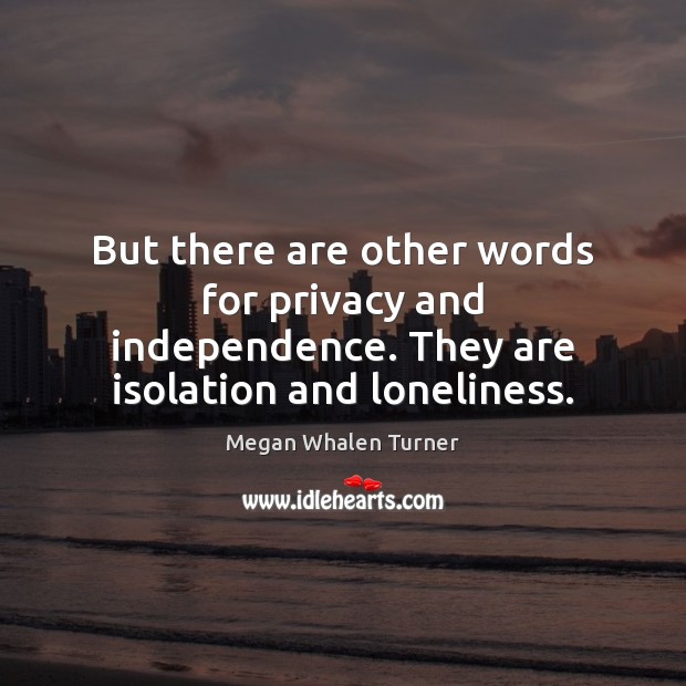 But there are other words for privacy and independence. They are isolation and loneliness. Megan Whalen Turner Picture Quote