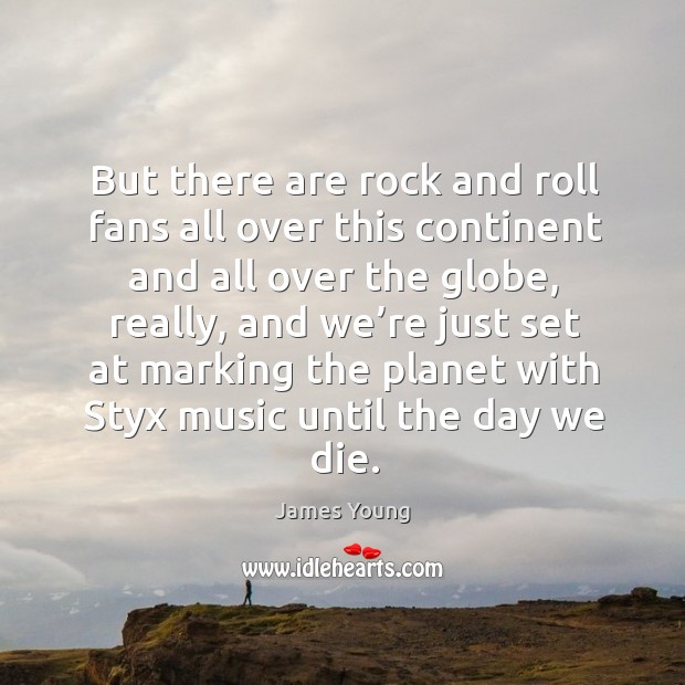 But there are rock and roll fans all over this continent and all over the globe, really James Young Picture Quote