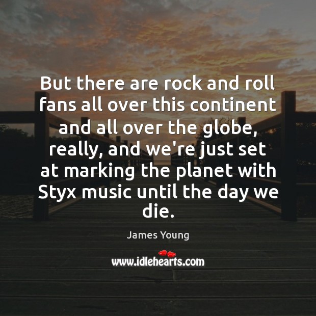 But there are rock and roll fans all over this continent and James Young Picture Quote