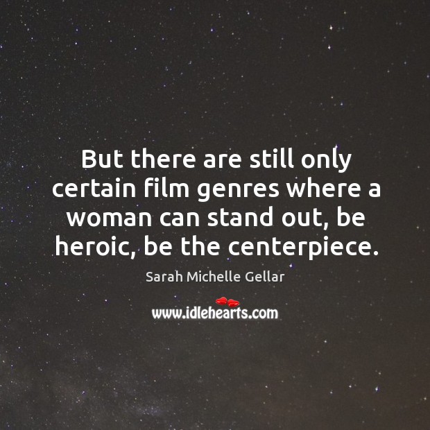 But there are still only certain film genres where a woman can stand out, be heroic, be the centerpiece. Sarah Michelle Gellar Picture Quote