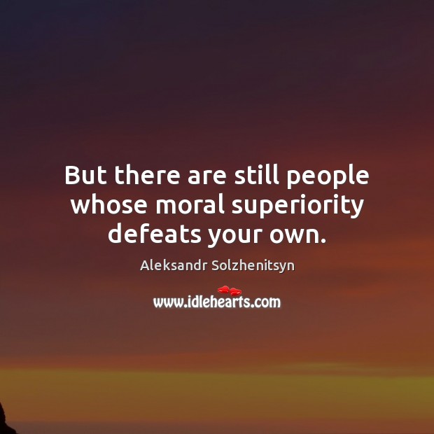 But there are still people whose moral superiority defeats your own. Aleksandr Solzhenitsyn Picture Quote
