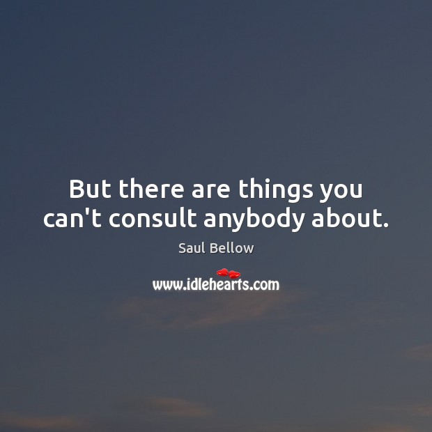 But there are things you can’t consult anybody about. Saul Bellow Picture Quote