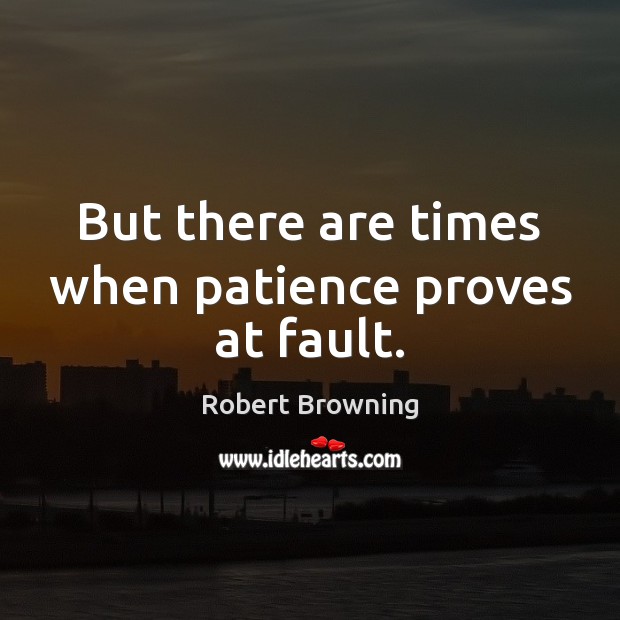 But there are times when patience proves at fault. Robert Browning Picture Quote