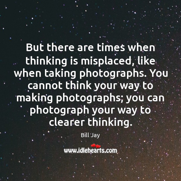 But there are times when thinking is misplaced, like when taking photographs. Bill Jay Picture Quote