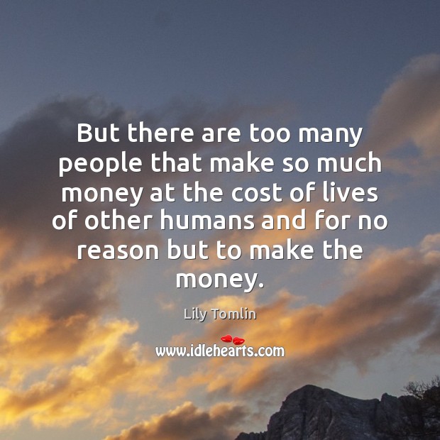 But there are too many people that make so much money at Lily Tomlin Picture Quote