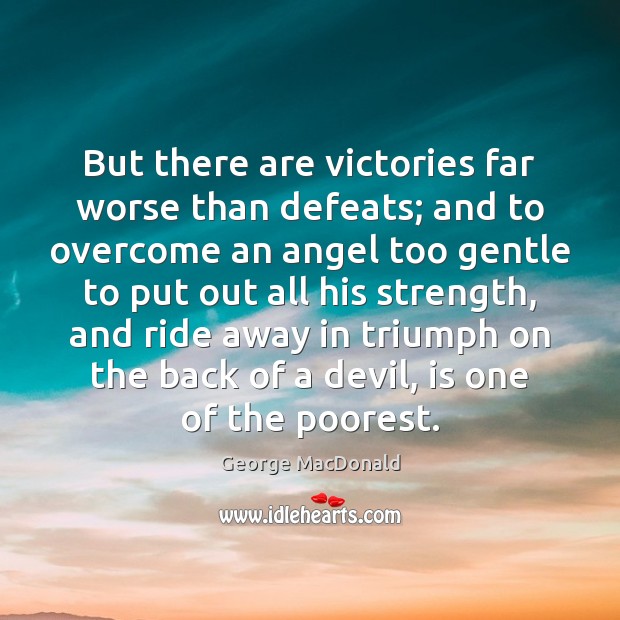 But there are victories far worse than defeats; and to overcome an 