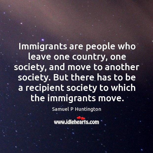 But there has to be a recipient society to which the immigrants move. Samuel P Huntington Picture Quote
