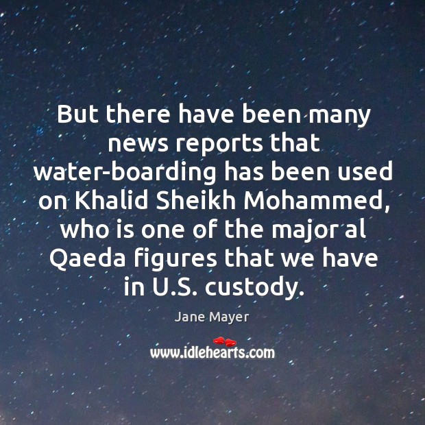 But there have been many news reports that water-boarding has been used on khalid sheikh mohammed Jane Mayer Picture Quote
