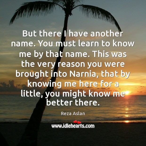 But there I have another name. You must learn to know me Reza Aslan Picture Quote