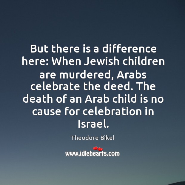 But there is a difference here: when jewish children are murdered, arabs celebrate the deed. Image
