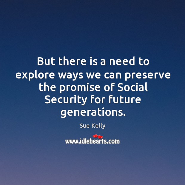 But there is a need to explore ways we can preserve the promise of social security for future generations. Sue Kelly Picture Quote
