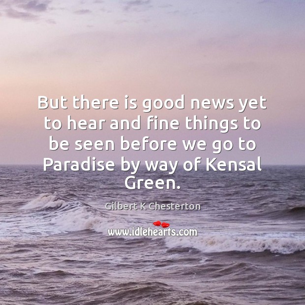 But there is good news yet to hear and fine things to Gilbert K Chesterton Picture Quote