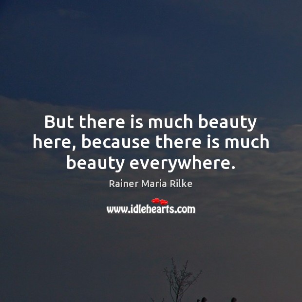But there is much beauty here, because there is much beauty everywhere. Rainer Maria Rilke Picture Quote