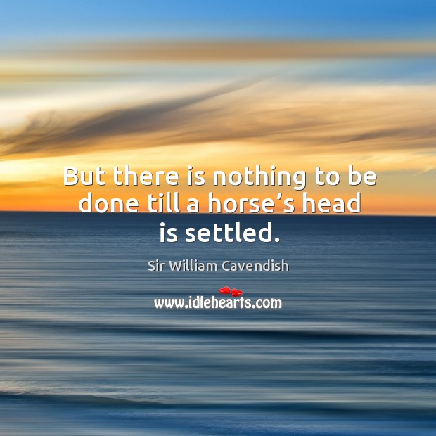 But there is nothing to be done till a horse’s head is settled. Sir William Cavendish Picture Quote