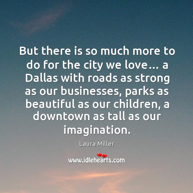 But there is so much more to do for the city we love… a dallas with roads as strong as our businesses Laura Miller Picture Quote