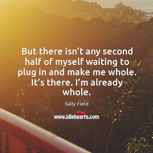 But there isn’t any second half of myself waiting to plug in and make me whole. It’s there. I’m already whole. Image
