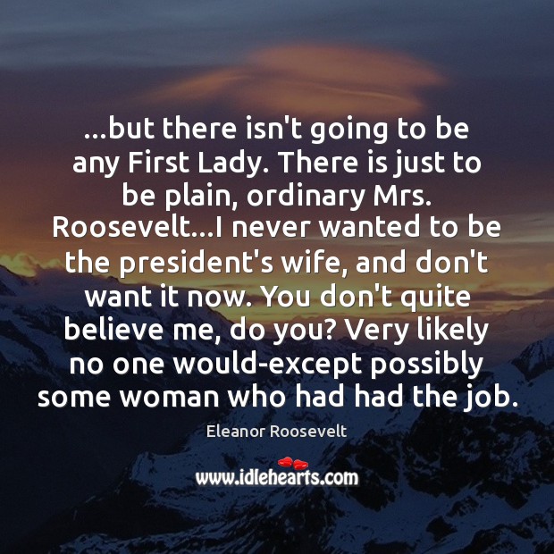 …but there isn’t going to be any First Lady. There is just Eleanor Roosevelt Picture Quote