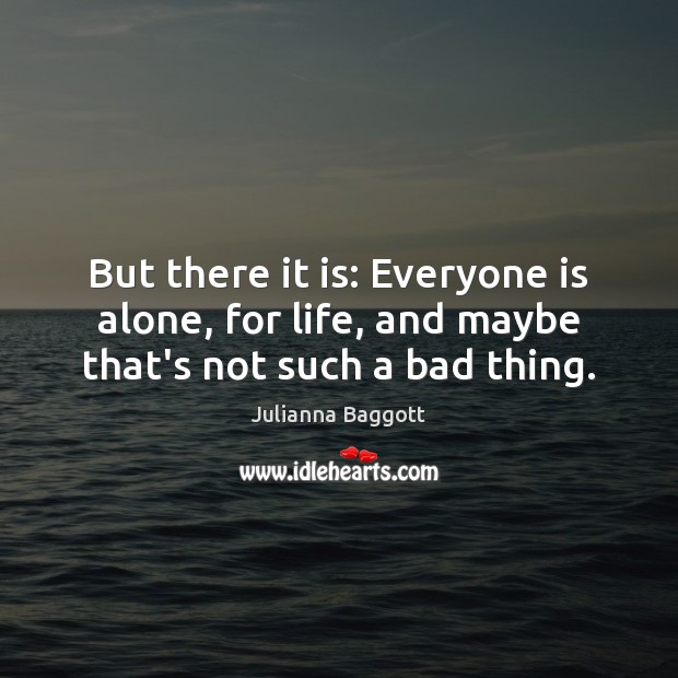 But there it is: Everyone is alone, for life, and maybe that’s not such a bad thing. 