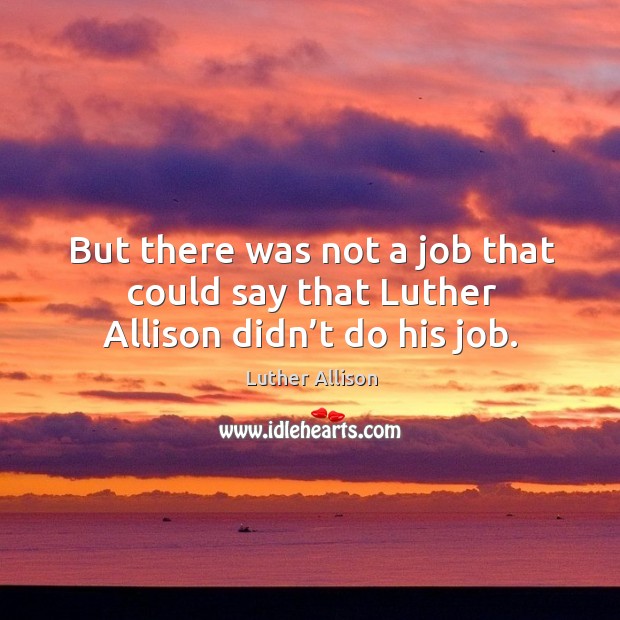 But there was not a job that could say that luther allison didn’t do his job. Image