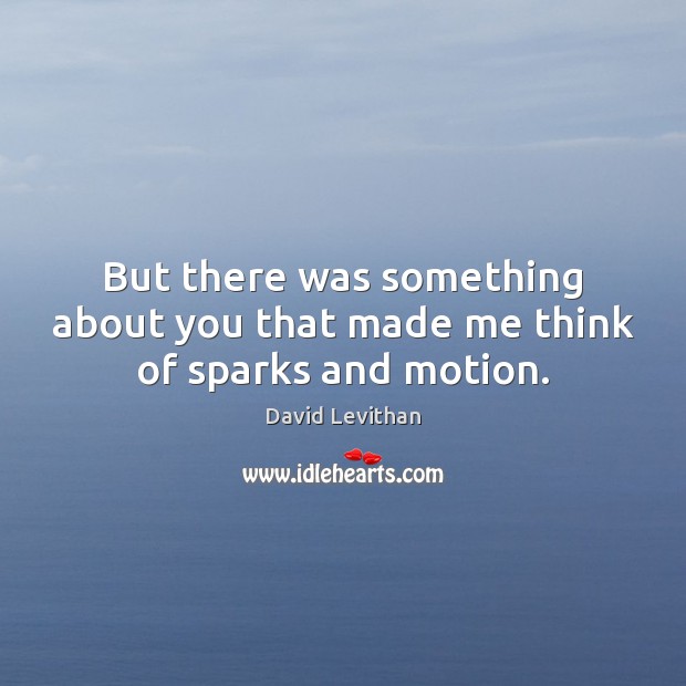 But there was something about you that made me think of sparks and motion. David Levithan Picture Quote
