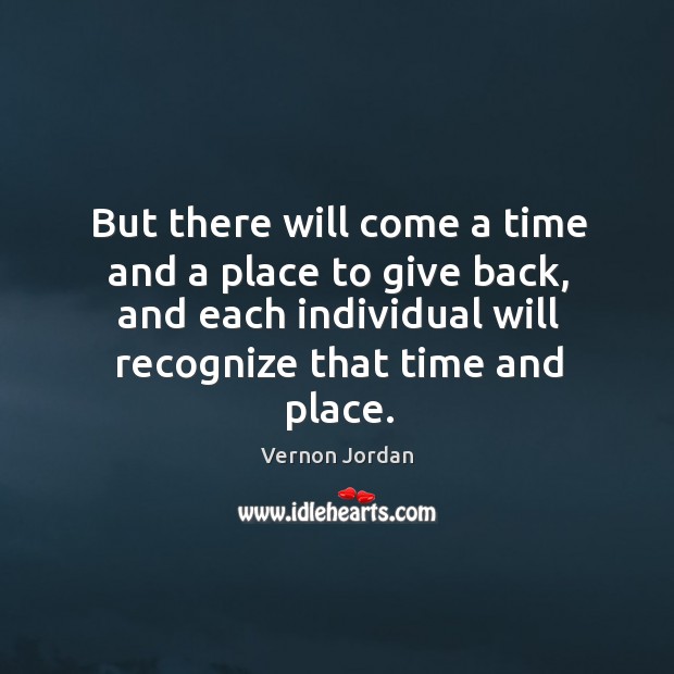But there will come a time and a place to give back, and each individual will recognize that time and place. Vernon Jordan Picture Quote