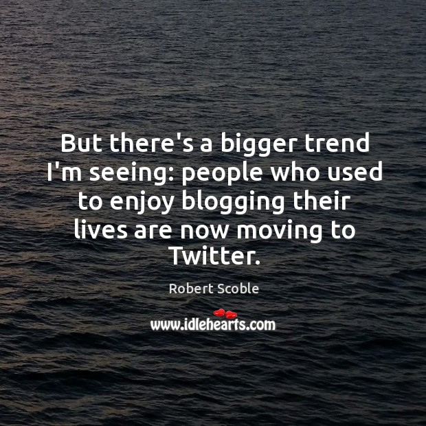 But there’s a bigger trend I’m seeing: people who used to enjoy Robert Scoble Picture Quote