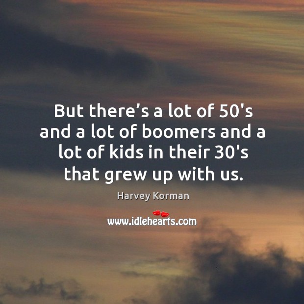 But there’s a lot of 50’s and a lot of boomers and a lot of kids in their 30’s that grew up with us. Harvey Korman Picture Quote