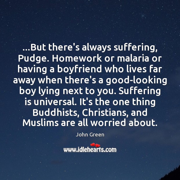 …But there’s always suffering, Pudge. Homework or malaria or having a boyfriend 
