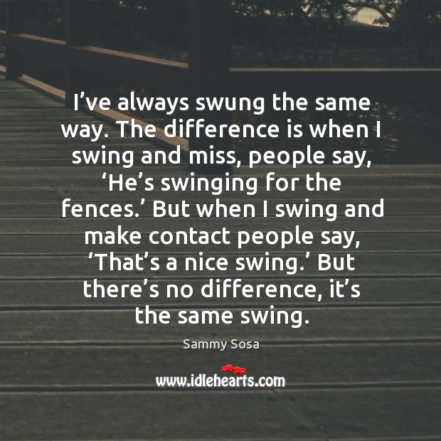 But there’s no difference, it’s the same swing. Sammy Sosa Picture Quote