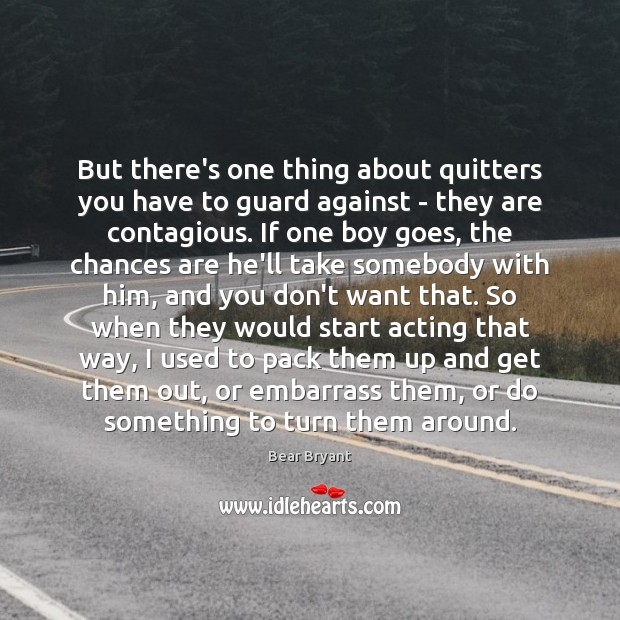 But there’s one thing about quitters you have to guard against – Bear Bryant Picture Quote