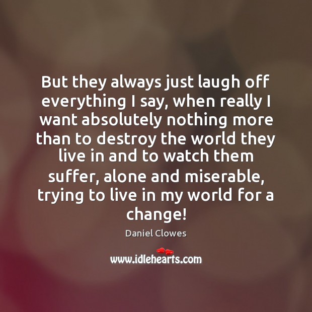 But they always just laugh off everything I say, when really I Daniel Clowes Picture Quote