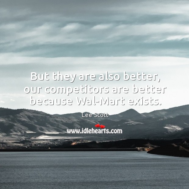 But they are also better, our competitors are better because wal-mart exists. Lee Scott Picture Quote