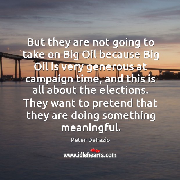 But they are not going to take on big oil because big oil is very generous at campaign time Peter DeFazio Picture Quote