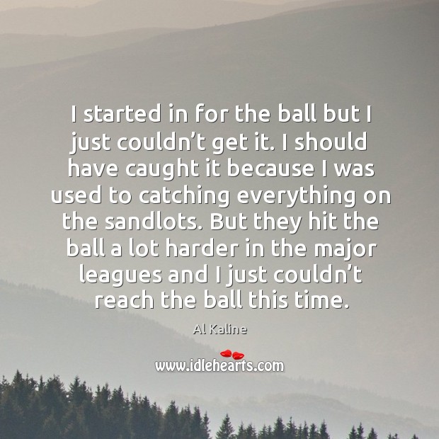 But they hit the ball a lot harder in the major leagues and I just couldn’t reach the ball this time. Al Kaline Picture Quote