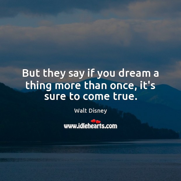 But they say if you dream a thing more than once, it’s sure to come true. Walt Disney Picture Quote