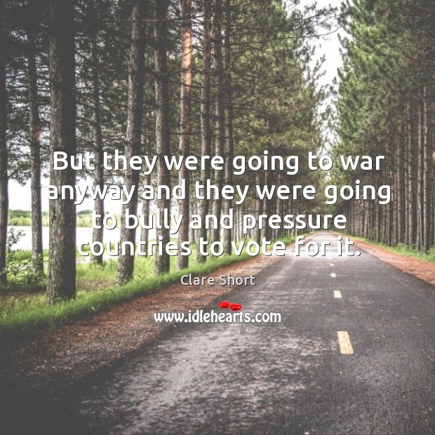 But they were going to war anyway and they were going to bully and pressure countries to vote for it. War Quotes Image
