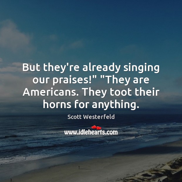 But they’re already singing our praises!” “They are Americans. They toot their Image