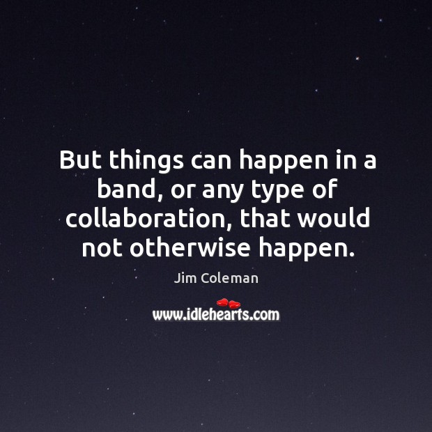 But things can happen in a band, or any type of collaboration, that would not otherwise happen. Jim Coleman Picture Quote