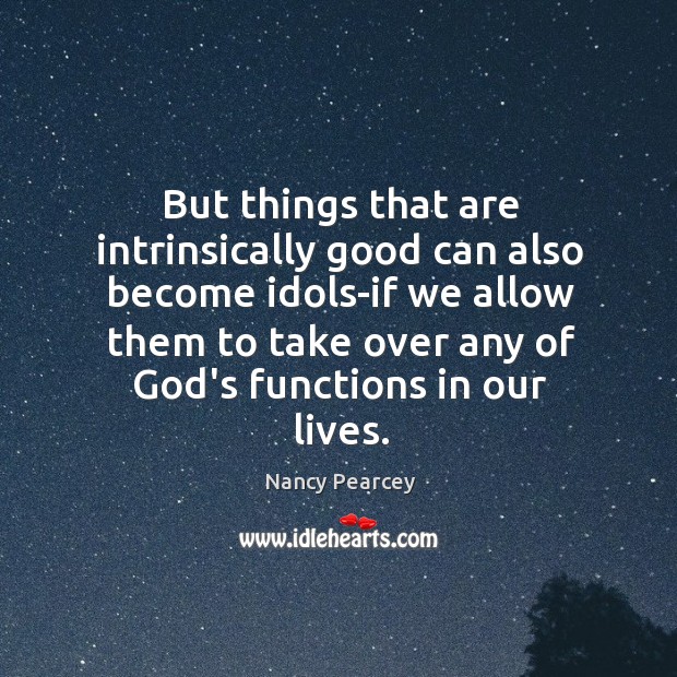 But things that are intrinsically good can also become idols-if we allow Nancy Pearcey Picture Quote