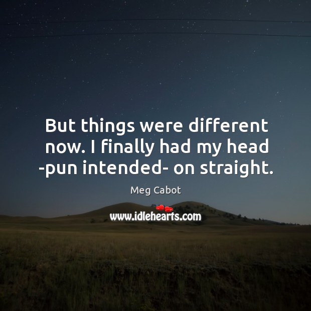 But things were different now. I finally had my head -pun intended- on straight. Meg Cabot Picture Quote