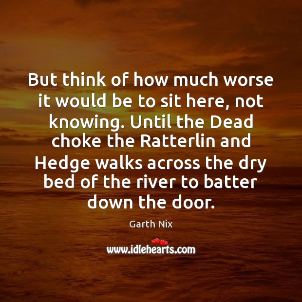 But think of how much worse it would be to sit here, Garth Nix Picture Quote